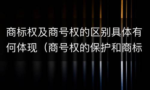 商标权及商号权的区别具体有何体现（商号权的保护和商标权的保护一样是全国性范围的）