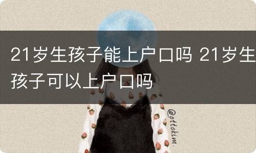 21岁生孩子能上户口吗 21岁生孩子可以上户口吗