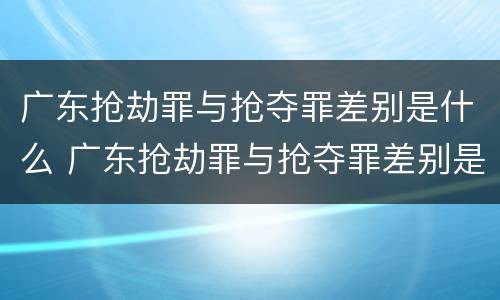 广东抢劫罪与抢夺罪差别是什么 广东抢劫罪与抢夺罪差别是什么呢