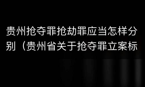 贵州抢夺罪抢劫罪应当怎样分别（贵州省关于抢夺罪立案标准）