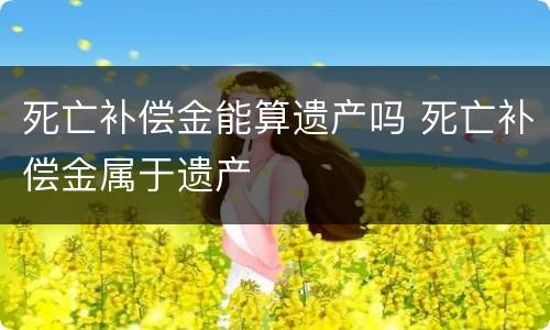死亡补偿金能算遗产吗 死亡补偿金属于遗产