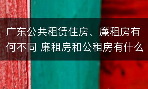 广东公共租赁住房、廉租房有何不同 廉租房和公租房有什么区别广州