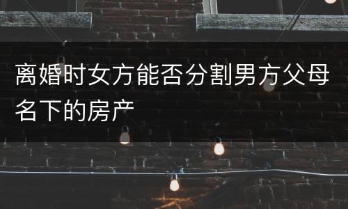 离婚时女方能否分割男方父母名下的房产