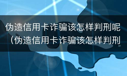 伪造信用卡诈骗该怎样判刑呢（伪造信用卡诈骗该怎样判刑呢知乎）
