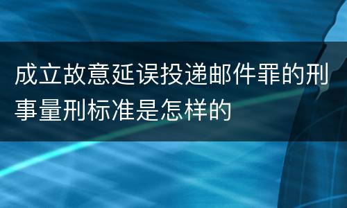 成立故意延误投递邮件罪的刑事量刑标准是怎样的