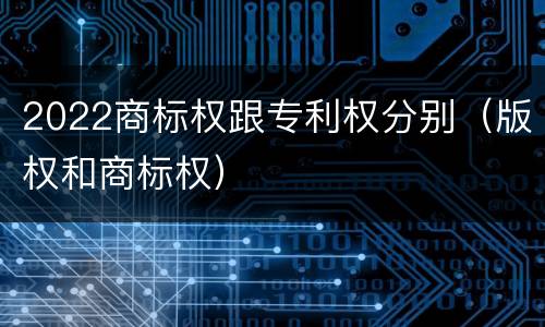 2022商标权跟专利权分别（版权和商标权）