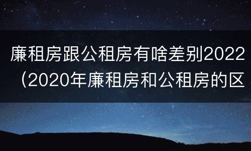 廉租房跟公租房有啥差别2022（2020年廉租房和公租房的区别）