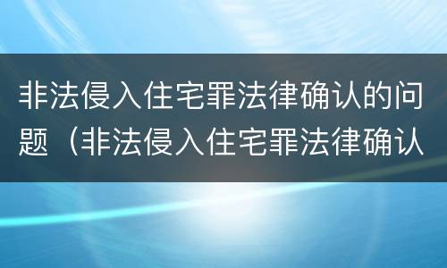 非法侵入住宅罪法律确认的问题（非法侵入住宅罪法律确认的问题是）