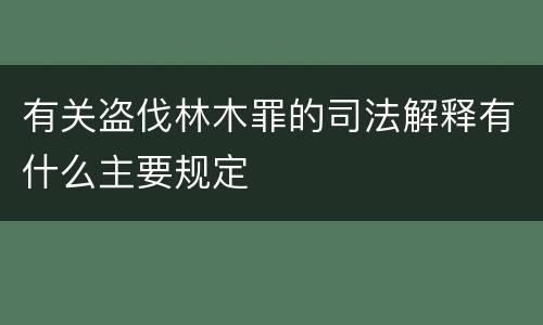 有关盗伐林木罪的司法解释有什么主要规定