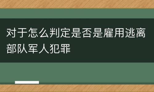对于怎么判定是否是雇用逃离部队军人犯罪