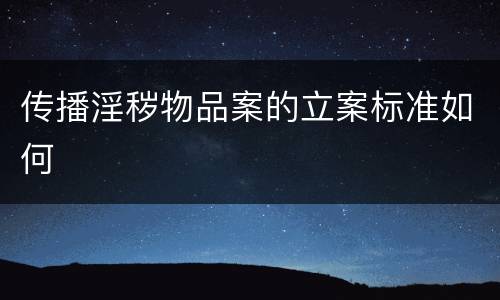 传播淫秽物品案的立案标准如何