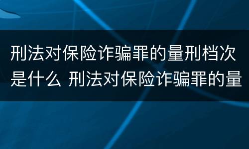 刑法对保险诈骗罪的量刑档次是什么 刑法对保险诈骗罪的量刑档次是什么意思