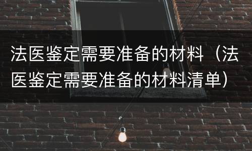 法医鉴定需要准备的材料（法医鉴定需要准备的材料清单）