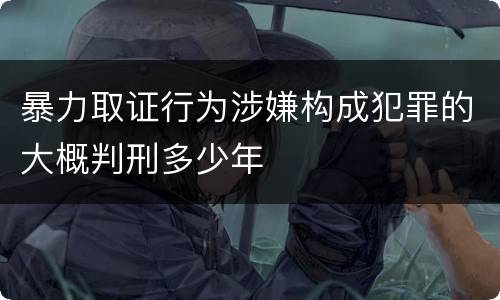 暴力取证行为涉嫌构成犯罪的大概判刑多少年