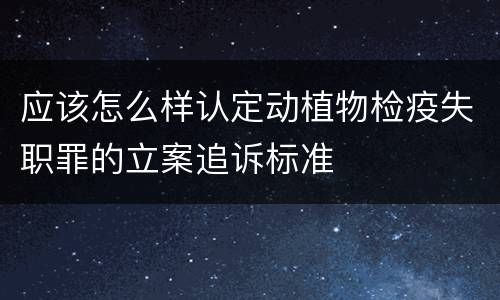 应该怎么样认定动植物检疫失职罪的立案追诉标准