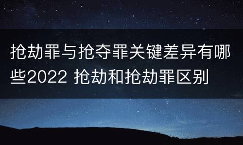 抢劫罪与抢夺罪关键差异有哪些2022 抢劫和抢劫罪区别