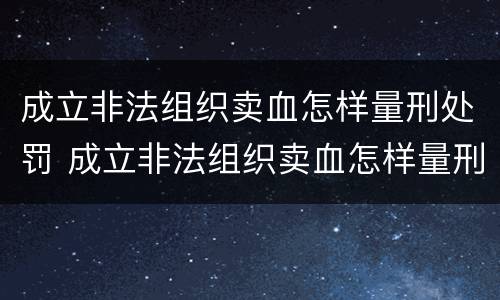成立非法组织卖血怎样量刑处罚 成立非法组织卖血怎样量刑处罚标准