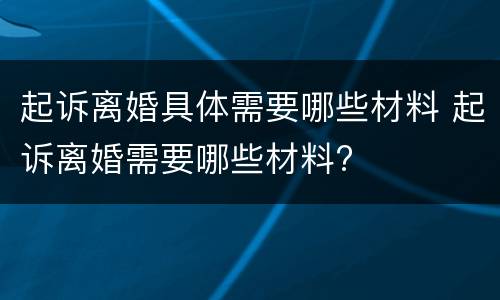 起诉离婚具体需要哪些材料 起诉离婚需要哪些材料?