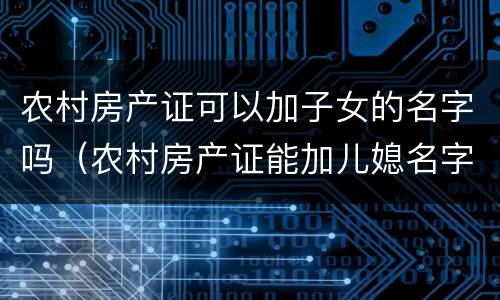 农村房产证可以加子女的名字吗（农村房产证能加儿媳名字吗）