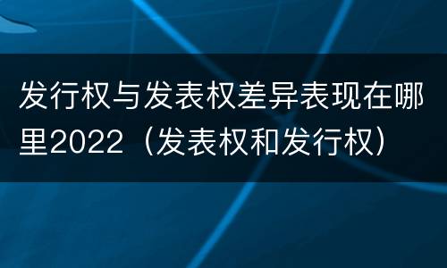 发行权与发表权差异表现在哪里2022（发表权和发行权）