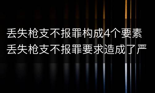 丢失枪支不报罪构成4个要素 丢失枪支不报罪要求造成了严重后果的才构成犯罪