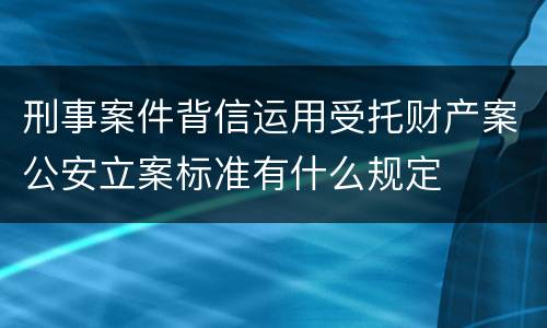 刑事案件背信运用受托财产案公安立案标准有什么规定