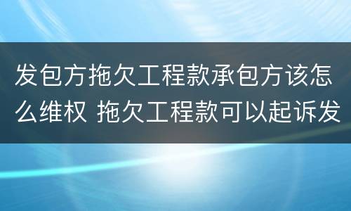 发包方拖欠工程款承包方该怎么维权 拖欠工程款可以起诉发包方和承包方吗