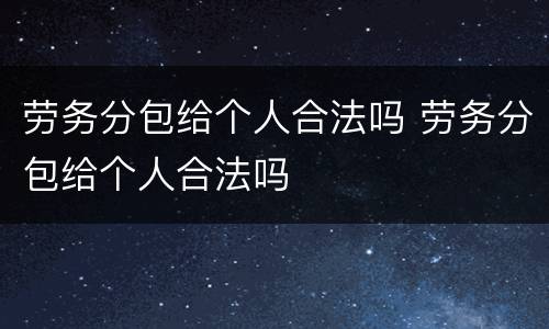 劳务分包给个人合法吗 劳务分包给个人合法吗