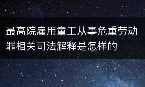 最高院雇用童工从事危重劳动罪相关司法解释是怎样的