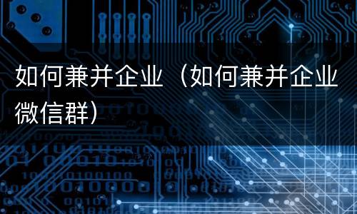 如何兼并企业（如何兼并企业微信群）
