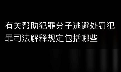 有关帮助犯罪分子逃避处罚犯罪司法解释规定包括哪些