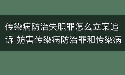 传染病防治失职罪怎么立案追诉 妨害传染病防治罪和传染病防治失职罪