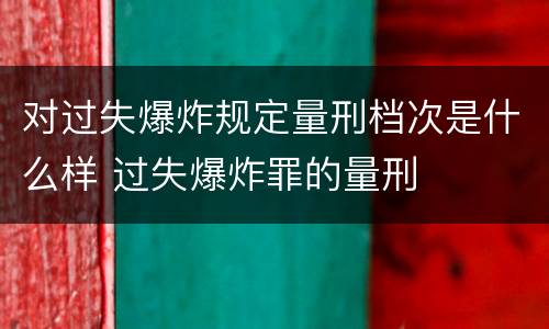 对过失爆炸规定量刑档次是什么样 过失爆炸罪的量刑