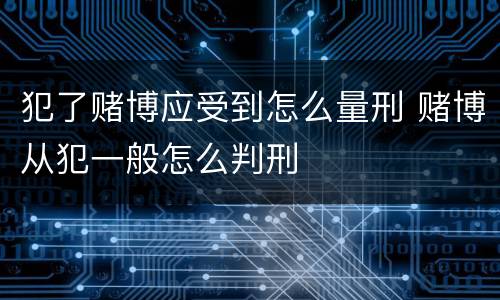 犯了赌博应受到怎么量刑 赌博从犯一般怎么判刑