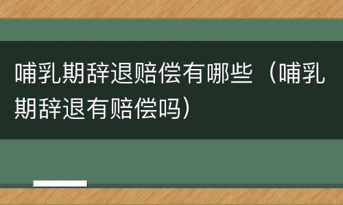 哺乳期辞退赔偿有哪些（哺乳期辞退有赔偿吗）