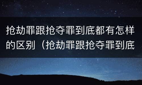 抢劫罪跟抢夺罪到底都有怎样的区别（抢劫罪跟抢夺罪到底都有怎样的区别呢）