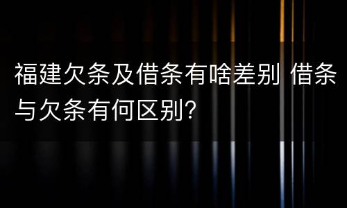 福建欠条及借条有啥差别 借条与欠条有何区别?