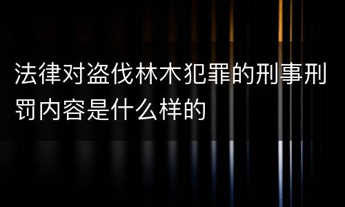 法律对盗伐林木犯罪的刑事刑罚内容是什么样的