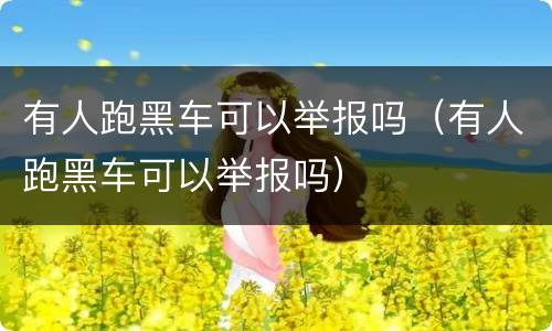有人跑黑车可以举报吗（有人跑黑车可以举报吗）