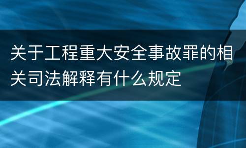 关于工程重大安全事故罪的相关司法解释有什么规定