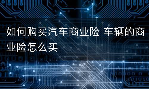 如何购买汽车商业险 车辆的商业险怎么买