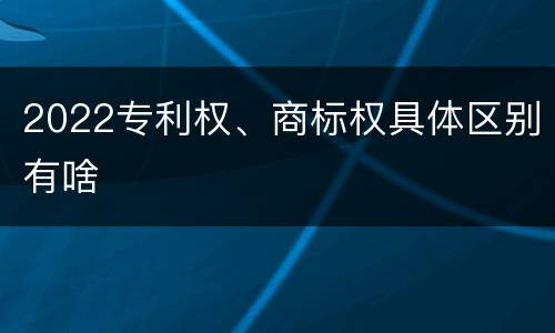 2022专利权、商标权具体区别有啥