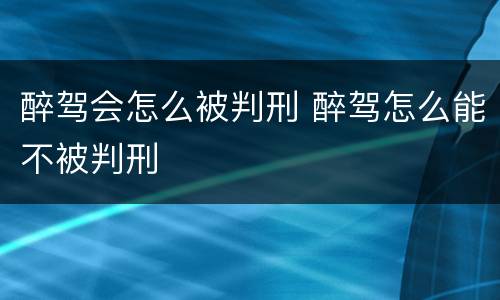 醉驾会怎么被判刑 醉驾怎么能不被判刑