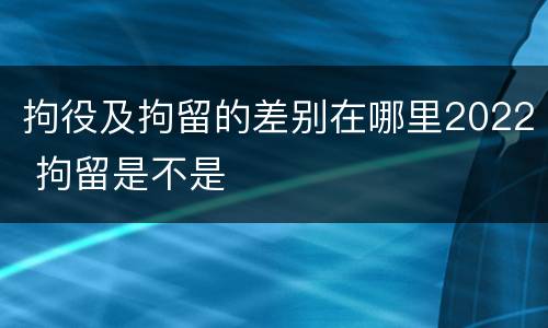 拘役及拘留的差别在哪里2022 拘留是不是