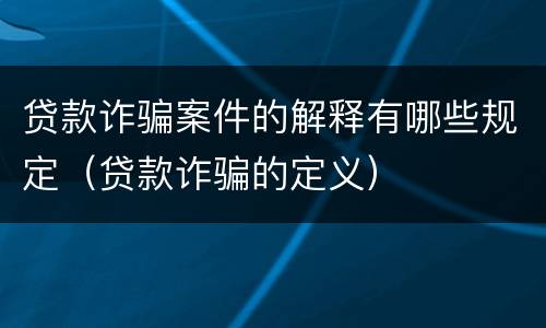 贷款诈骗案件的解释有哪些规定（贷款诈骗的定义）