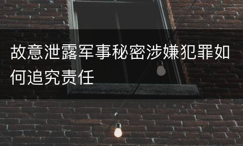 故意泄露军事秘密涉嫌犯罪如何追究责任