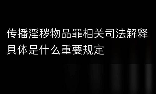 传播淫秽物品罪相关司法解释具体是什么重要规定