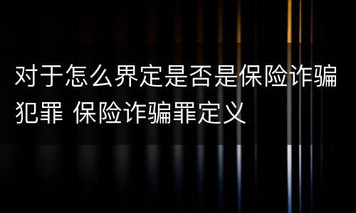 对于怎么界定是否是保险诈骗犯罪 保险诈骗罪定义