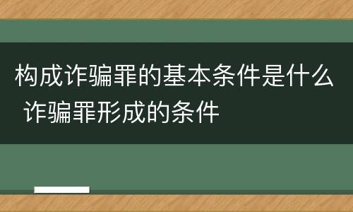 构成诈骗罪的基本条件是什么 诈骗罪形成的条件