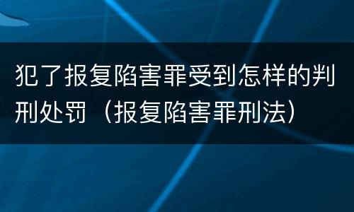 犯了报复陷害罪受到怎样的判刑处罚（报复陷害罪刑法）